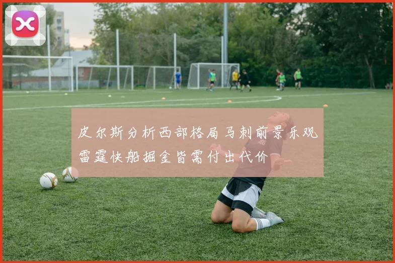 皮尔斯分析西部格局马刺前景乐观雷霆快船掘金皆需付出代价