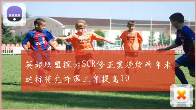 英超联盟探讨SCR修正案连续两年未达标将允许第三年提高10