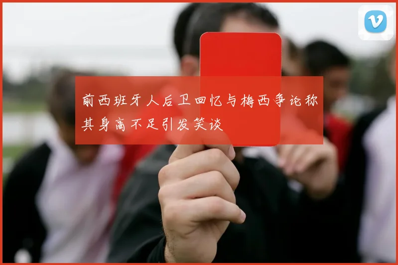 前西班牙人后卫回忆与梅西争论称其身高不足引发笑谈