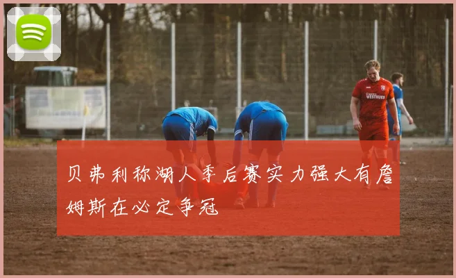 贝弗利称湖人季后赛实力强大有詹姆斯在必定争冠