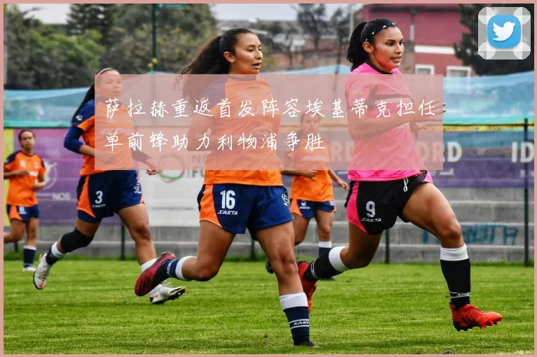 萨拉赫重返首发阵容埃基蒂克担任单前锋助力利物浦争胜
