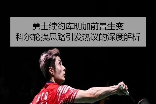 勇士续约库明加前景生变 科尔轮换思路引发热议的深度解析