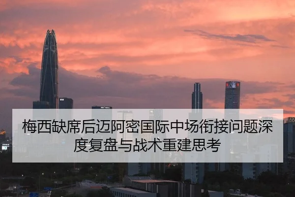 梅西缺席后迈阿密国际中场衔接问题深度复盘与战术重建思考